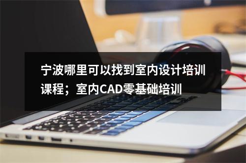 宁波哪里可以找到室内设计培训课程;室内CAD零基础培训