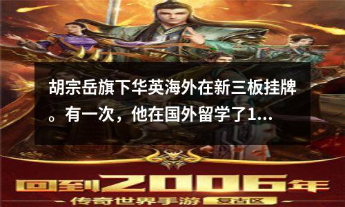 胡宗岳旗下华英海外在新三板挂牌。有一次，他在国外留学了11年。