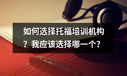 如何选择托福培训机构?我应该选择哪一个?