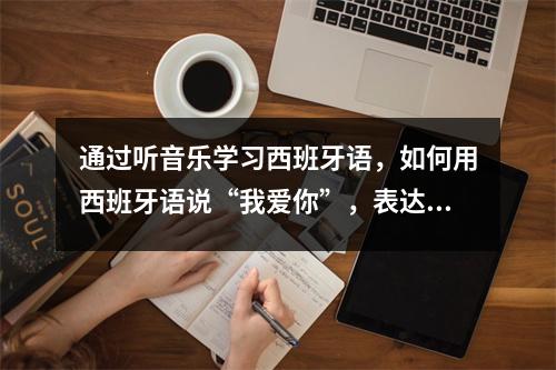 通过听音乐学习西班牙语，如何用西班牙语说“我爱你”，表达爱意的升级方式。