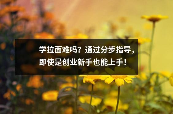 学拉面难吗?通过分步指导,即使是创业新手也能上手!