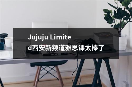 Jujuju Limited西安新频道雅思课太棒了