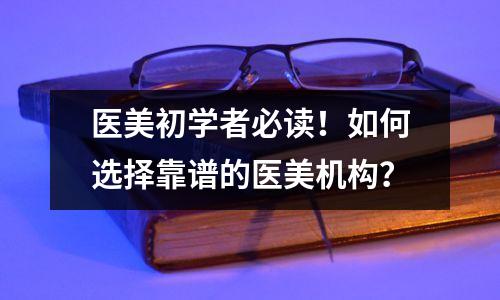 医美初学者必读!如何选择靠谱的医美机构?