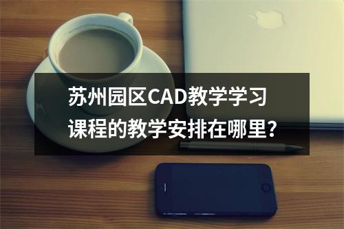 苏州园区CAD教学学习课程的教学安排在哪里?