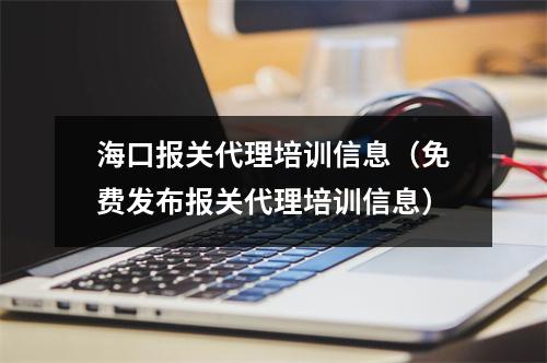 海口报关代理培训信息(免费发布报关代理培训信息)