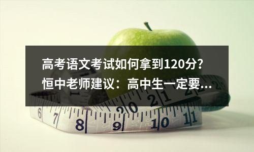 高考语文考试如何拿到120分?恒中老师建议:高中生一定要注意这5点
