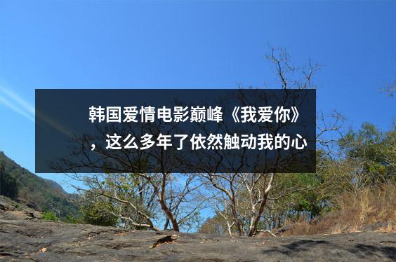 韩国爱情电影巅峰《我爱你》，这么多年了依然触动我的心
