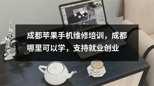 成都苹果手机维修培训，成都哪里可以学，支持就业创业