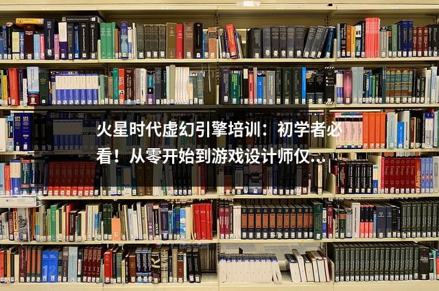 火星时代虚幻引擎培训:初学者必看!从零开始到游戏设计师仅用了21天