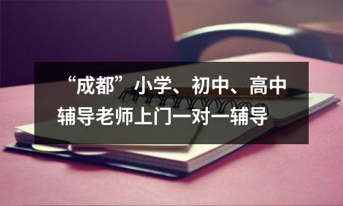 “成都”小学、初中、高中辅导老师上门一对一辅导
