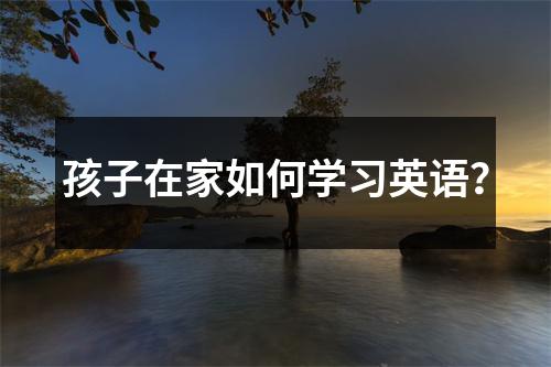 孩子在家如何学习英语?