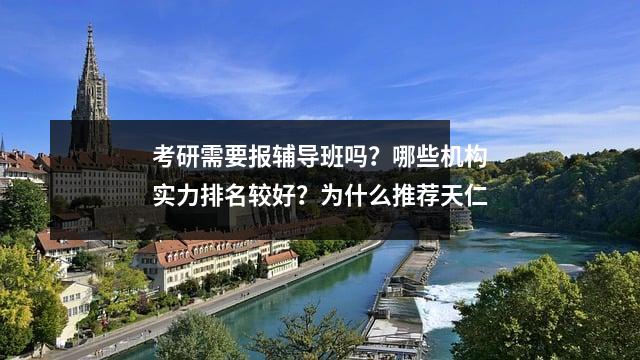 考研需要报辅导班吗？哪些机构实力排名较好？为什么推荐天仁