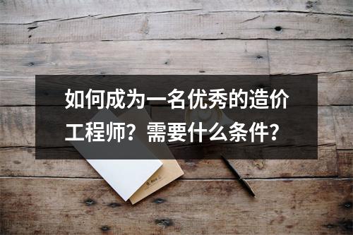 如何成为一名优秀的造价工程师?需要什么条件?