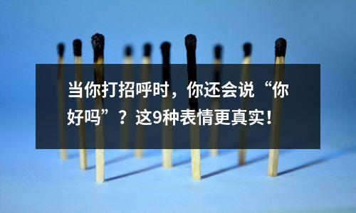 当你打招呼时，你还会说“你好吗”？这9种表情更真实！