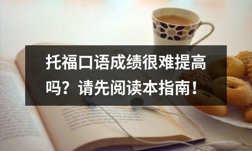 托福口语成绩很难提高吗?请先阅读本指南!