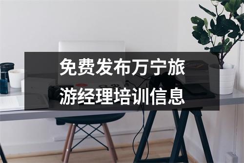 免费发布万宁旅游经理培训信息