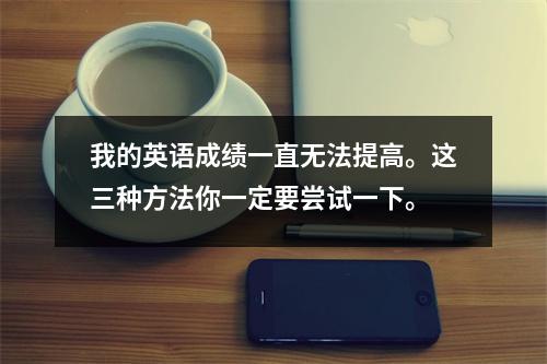 我的英语成绩一直无法提高。这三种方法你一定要尝试一下。