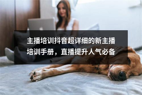 主播培训抖音超详细的新主播培训手册,直播提升人气必备