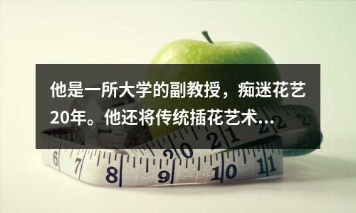 他是一所大学的副教授，痴迷花艺20年。他还将传统插花艺术带到了成都大运会。