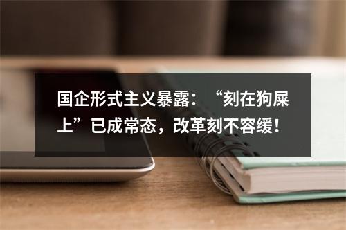 国企形式主义暴露:“刻在狗屎上”已成常态,改革刻不容缓!