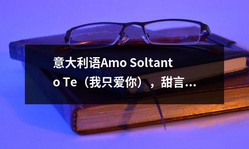 意大利语Amo Soltanto Te(我只爱你),甜言蜜语,我只想对你说