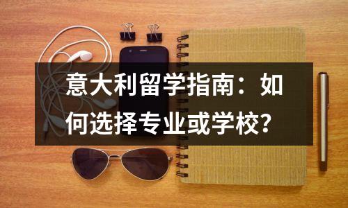 意大利留学指南:如何选择专业或学校?
