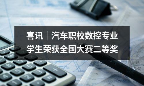 喜讯｜汽车职校数控专业学生荣获全国大赛二等奖