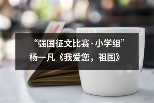 “强国征文比赛·小学组”杨一凡《我爱您，祖国》