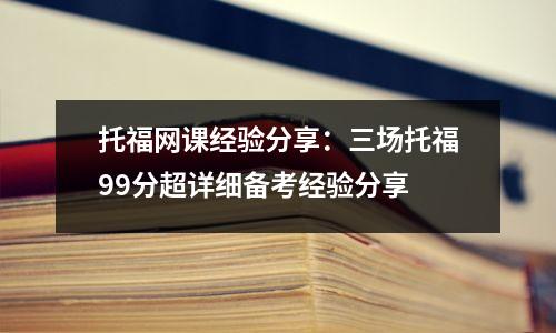 托福网课经验分享：三场托福99分超详细备考经验分享