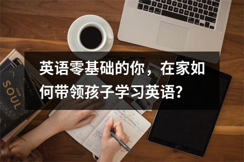 英语零基础的你,在家如何带领孩子学习英语?
