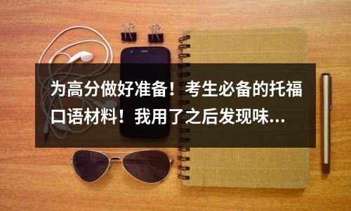为高分做好准备!考生必备的托福口语材料!我用了之后发现味道真的很好闻