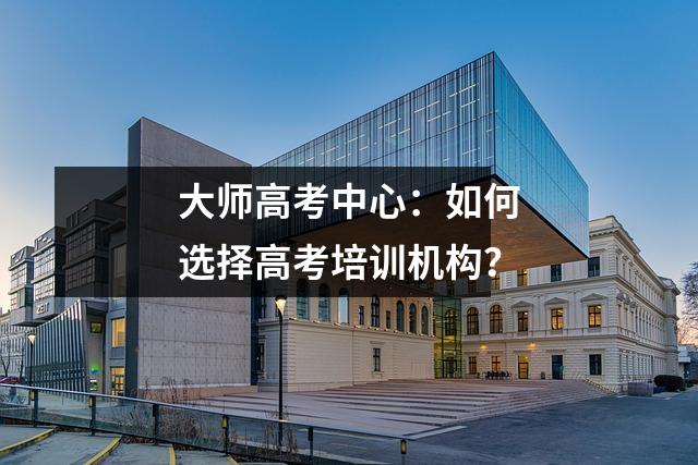 大师高考中心:如何选择高考培训机构?