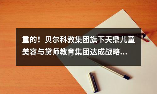 重的!贝尔科教集团旗下天鼎儿童美容与黛师教育集团达成战略合作