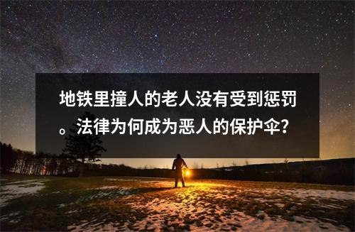 地铁里撞人的老人没有受到惩罚。法律为何成为恶人的保护伞?