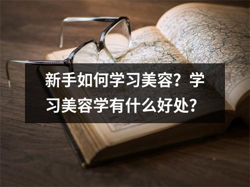 新手如何学习美容？学习美容学有什么好处？