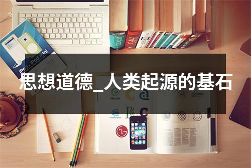思想道德_人类起源的基石