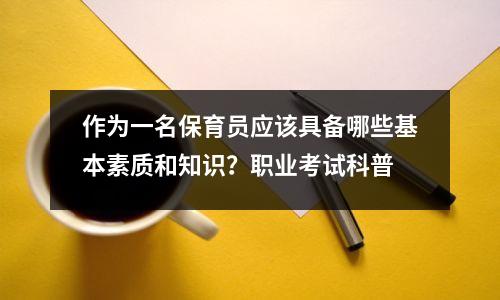 作为一名保育员应该具备哪些基本素质和知识?职业考试科普