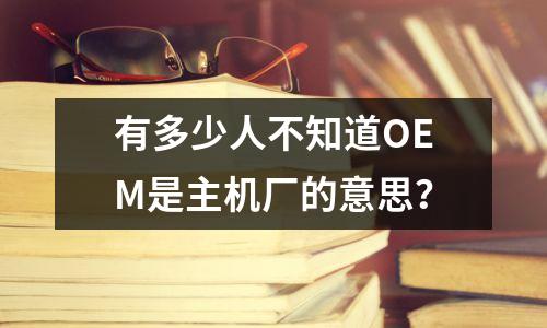 有多少人不知道OEM是主机厂的意思?