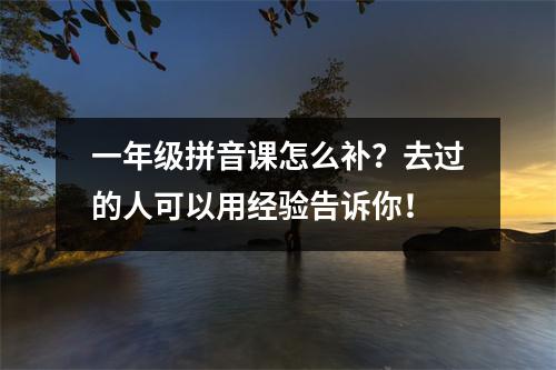 一年级拼音课怎么补?去过的人可以用经验告诉你!