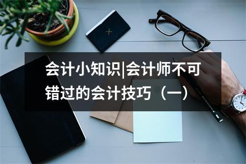 会计小知识|会计师不可错过的会计技巧(一)