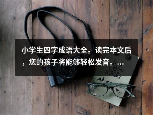 小学生四字成语大全。读完本文后,您的孩子将能够轻松发音。高分作文不再是梦想!
