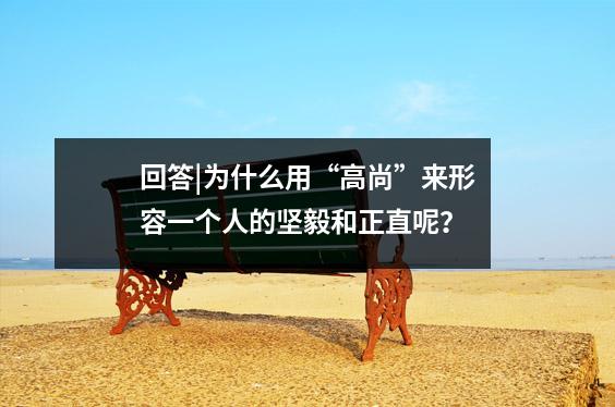 回答|为什么用“高尚”来形容一个人的坚毅和正直呢？