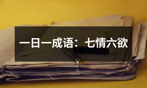一日一成语:七情六欲