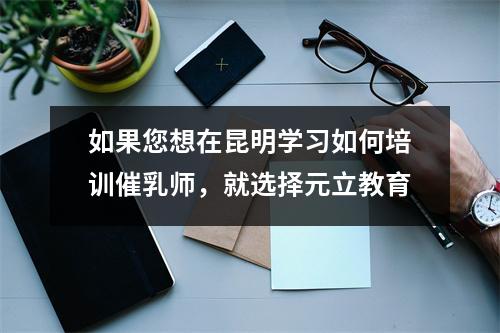如果您想在昆明学习如何培训催乳师,就选择元立教育