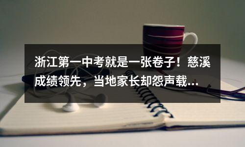 浙江第一中考就是一张卷子!慈溪成绩领先,当地家长却怨声载道