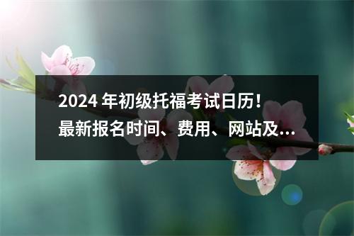 2024 年初级托福考试日历!最新报名时间、费用、网站及流程汇总
