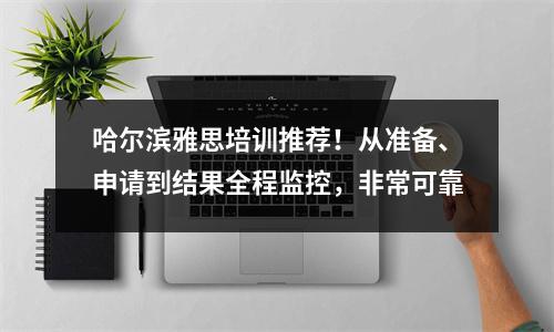 哈尔滨雅思培训推荐!从准备、申请到结果全程监控,非常可靠