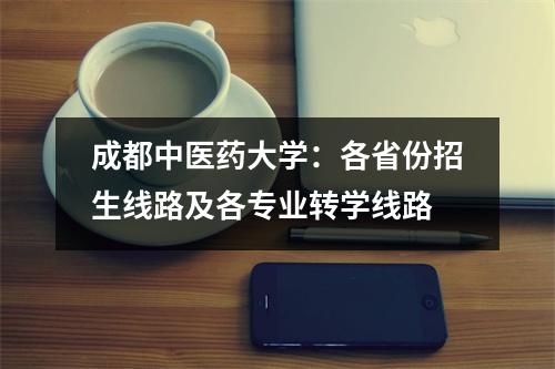 成都中医药大学：各省份招生线路及各专业转学线路