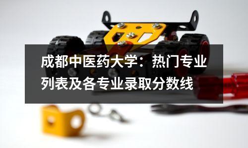 成都中医药大学：热门专业列表及各专业录取分数线