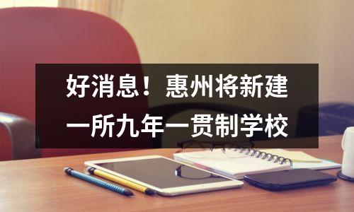 好消息！惠州将新建一所九年一贯制学校